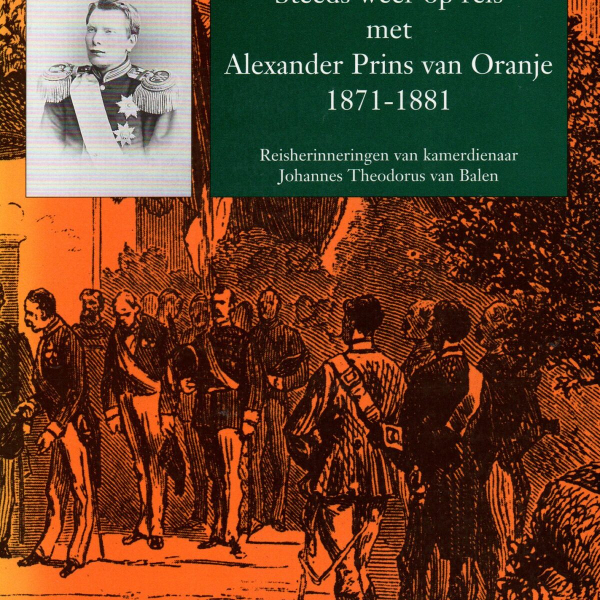Steeds weer op reis met Alexander Prins van Oranje 1871-1881 - Reisherinneringen van kamerdienaar Johannes Theodorus van Balen -