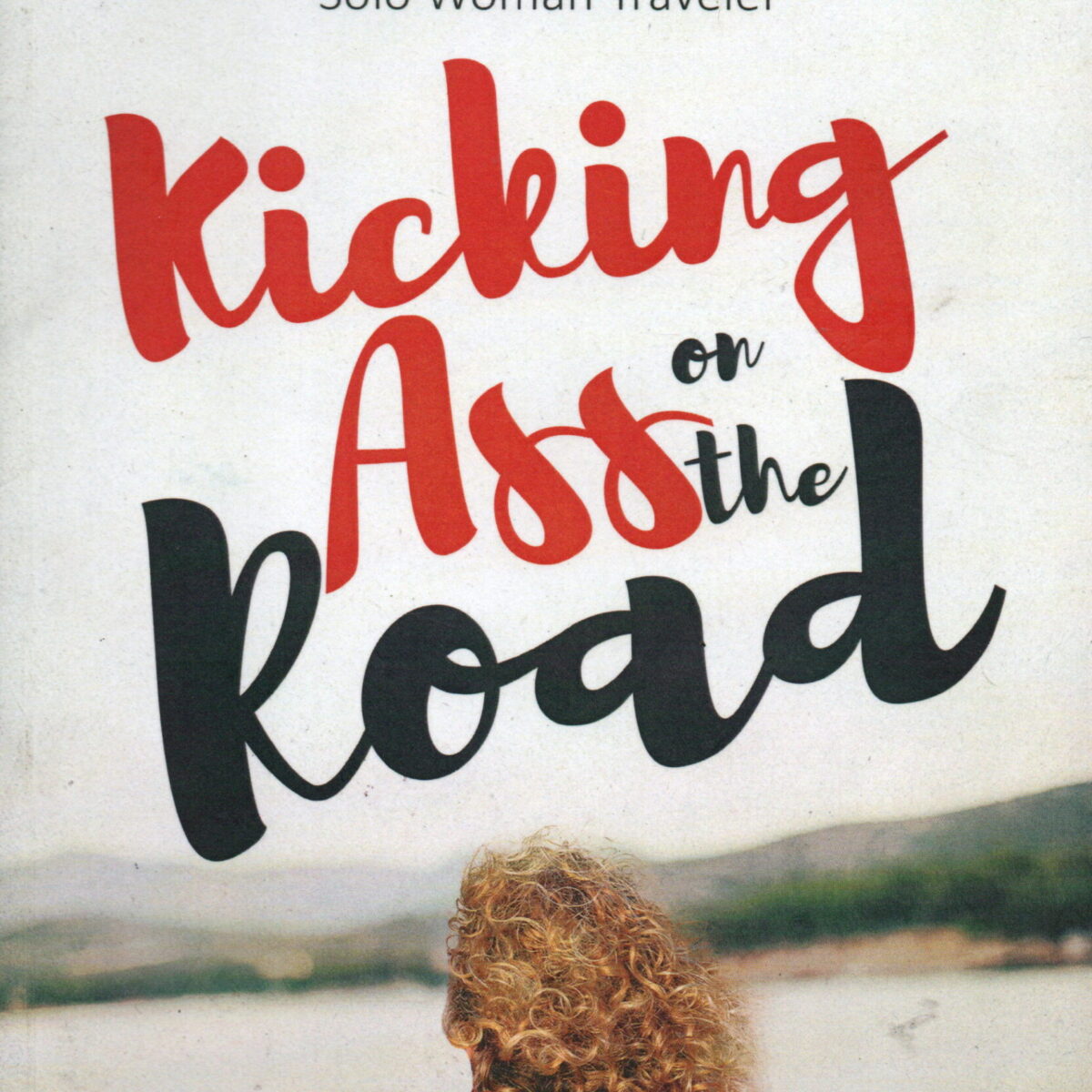 Kicking Ass on the Road - The Ultimate Guide for the Solo Woman Traveler -